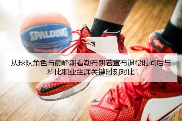 从球队角色与巅峰期看勒布朗若宣布退役时间后与科比职业生涯关键时刻对比