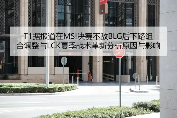 T1据报道在MSI决赛不敌BLG后下路组合调整与LCK夏季战术革新分析原因与影响
