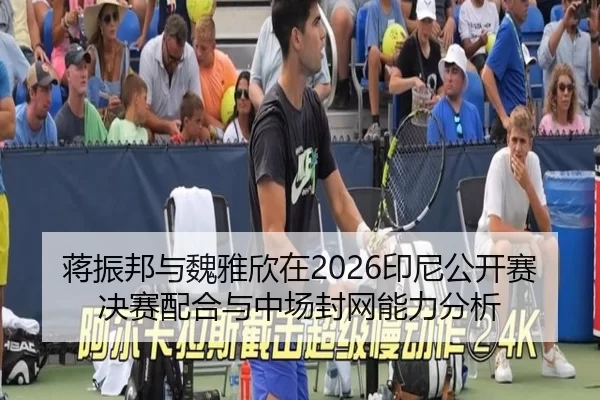 蒋振邦与魏雅欣在2026印尼公开赛决赛配合与中场封网能力分析