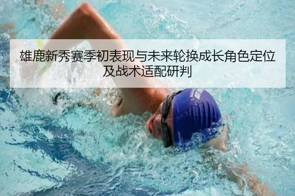 雄鹿新秀赛季初表现与未来轮换成长角色定位及战术适配研判