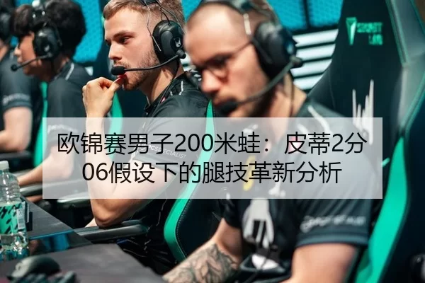 欧锦赛男子200米蛙：皮蒂2分06假设下的腿技革新分析