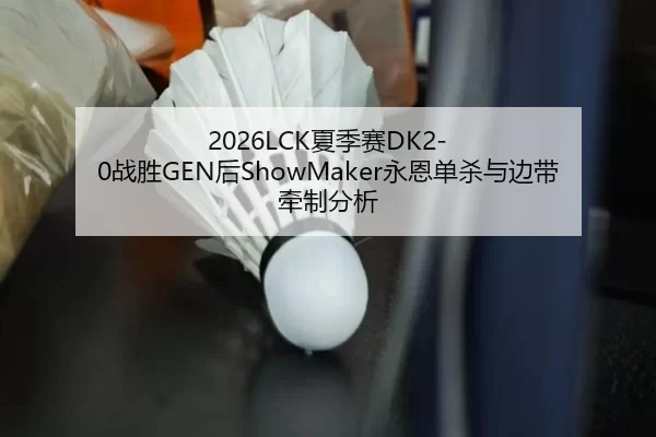 2026LCK夏季赛DK2-0战胜GEN后ShowMaker永恩单杀与边带牵制分析