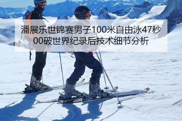 潘展乐世锦赛男子100米自由泳47秒00破世界纪录后技术细节分析