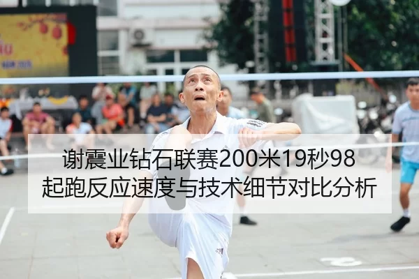 谢震业钻石联赛200米19秒98起跑反应速度与技术细节对比分析