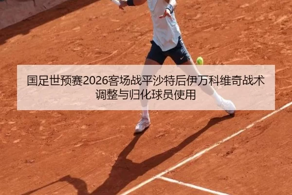 国足世预赛2026客场战平沙特后伊万科维奇战术调整与归化球员使用